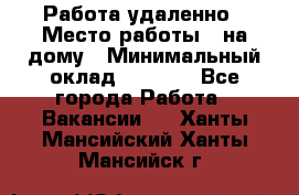 Работа удаленно › Место работы ­ на дому › Минимальный оклад ­ 1 000 - Все города Работа » Вакансии   . Ханты-Мансийский,Ханты-Мансийск г.